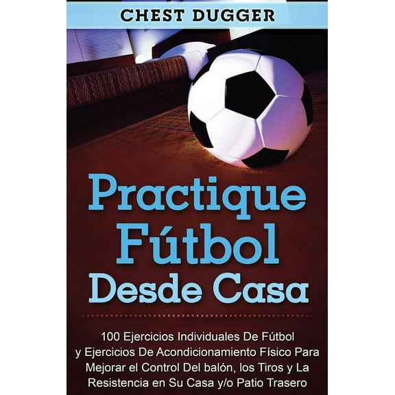 Practique ftbol desde casa: 100 ejercicios individuales de ftbol y ejercicios de acondicionamiento fsico para mejorar, (Hardcover)