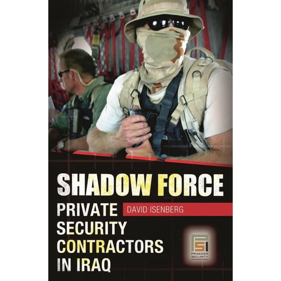Praeger Security International Shadow Force: Private Security Contractors in Iraq, (Hardcover)