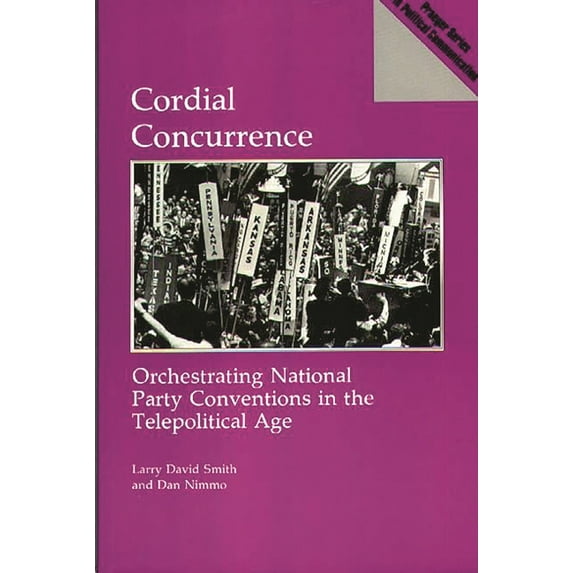 Praeger Series in Political Communicatio Cordial Concurrence: Orchestrating National Party Conventions in the Telepolitical Age, (Paperback)