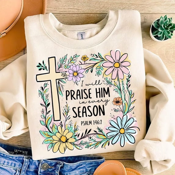 Praise Him In Every Season Sweatshirt, Floral Spring Bible Verse Shirt, Christian Faith Pullover, Inspirational Easter Sweatshirt, Uplifting Scripture Gift