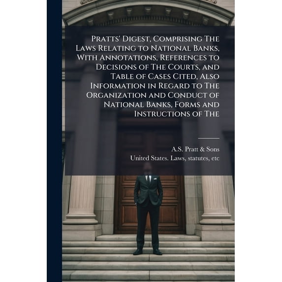 Pratts' Digest, Comprising The Laws Relating to National Banks, With Annotations, References to Decisions of The Courts, and Table of Cases Cited, Also Information in Regard to The Organization and Conduct of National Banks, Forms and Instructions of The (Paperback)