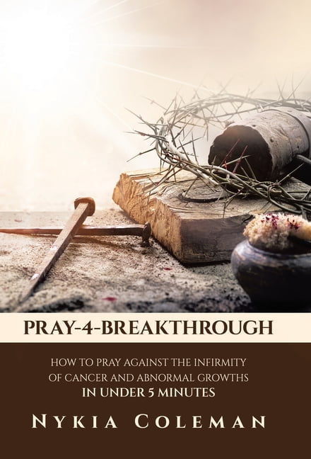 Pray-4-Breakthrough: How to Pray Against the Infirmity of Cancer and Abnormal Growths in Under 5 Minutes, (Hardcover)