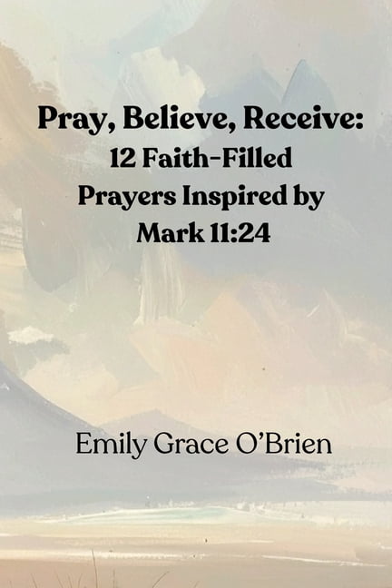 Pray, Believe, Receive: 12 Faith-Filled Prayers Inspired by Mark 11:24: Unlock the Power of Faith-Filled Prayer, Pray wi, (Paperback)