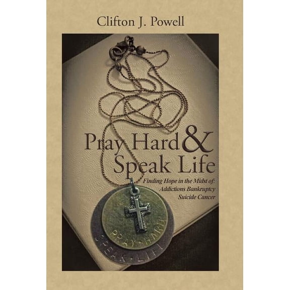 Pray Hard & Speak Life: Finding Hope in the Midst of: Addictions Bankruptcy Suicide Cancer (Hardcover) by Clifton J Powell