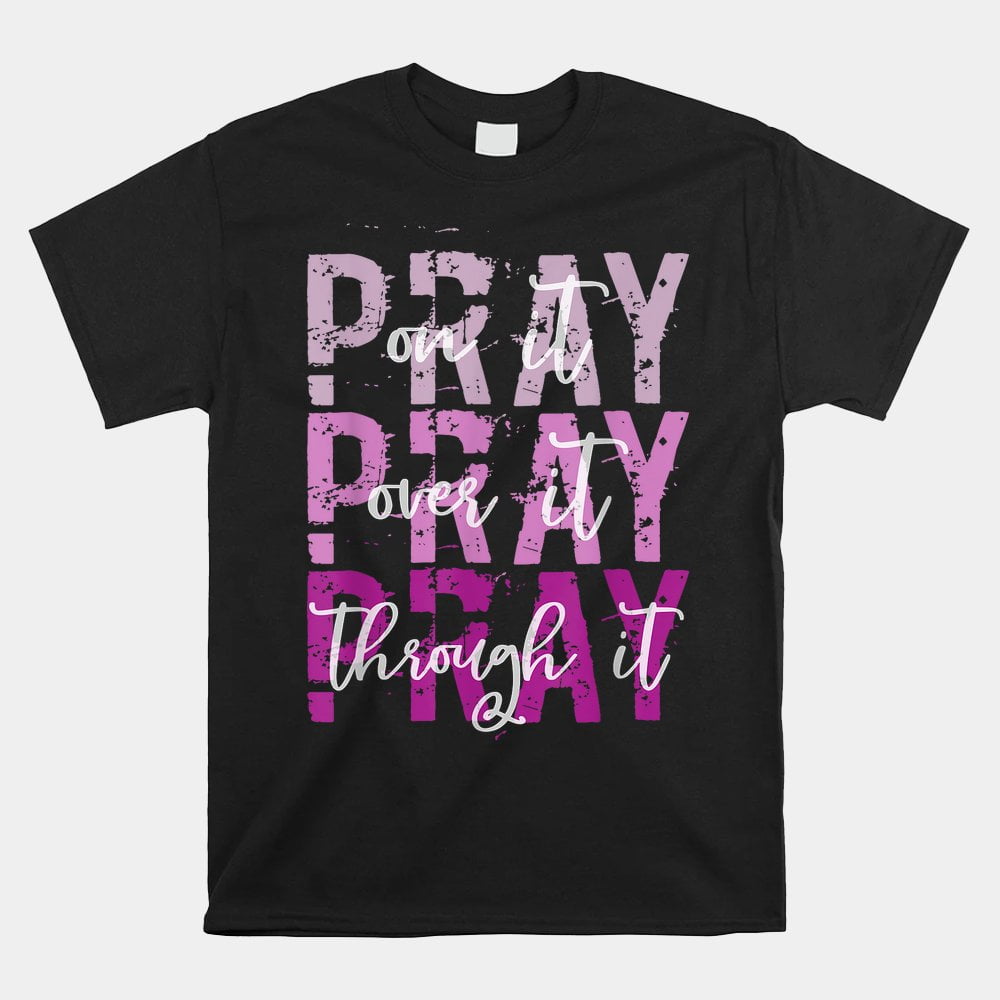 Pray On Pray Over It Pray Through It Christian Faith God Shirt
