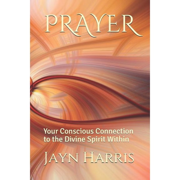 Prayer: Your Conscious Connection to the Divine Spirit Within, (Paperback)