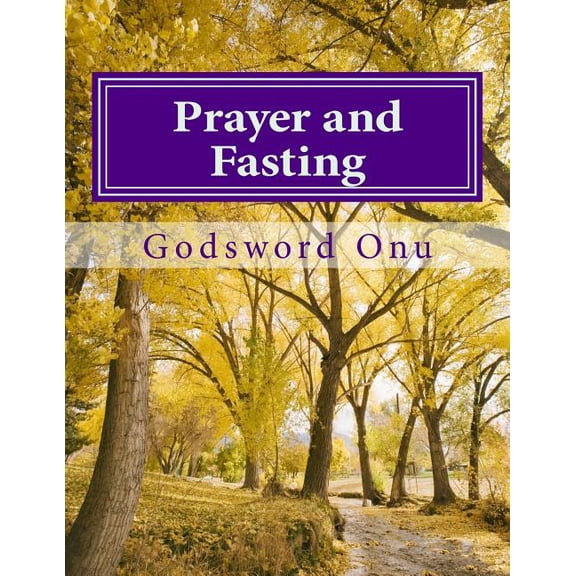 Prayer and Fasting : Using the Mighty Weapon at Our Disposal