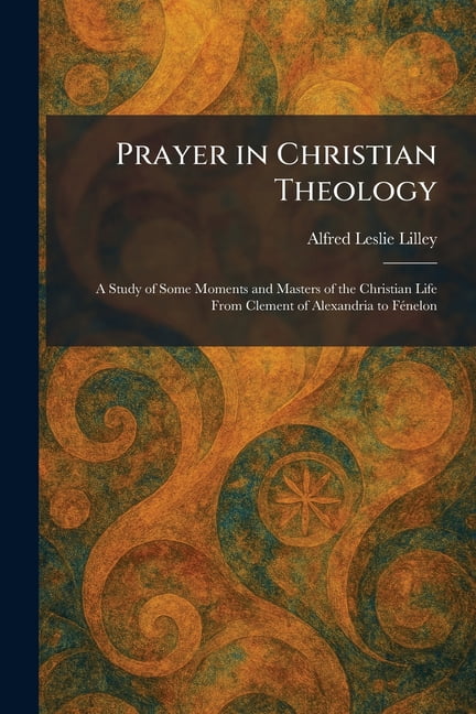 Prayer in Christian Theology: A Study of Some Moments and Masters of the Christian Life From Clement of Alexandria to FÃ, (Paperback)