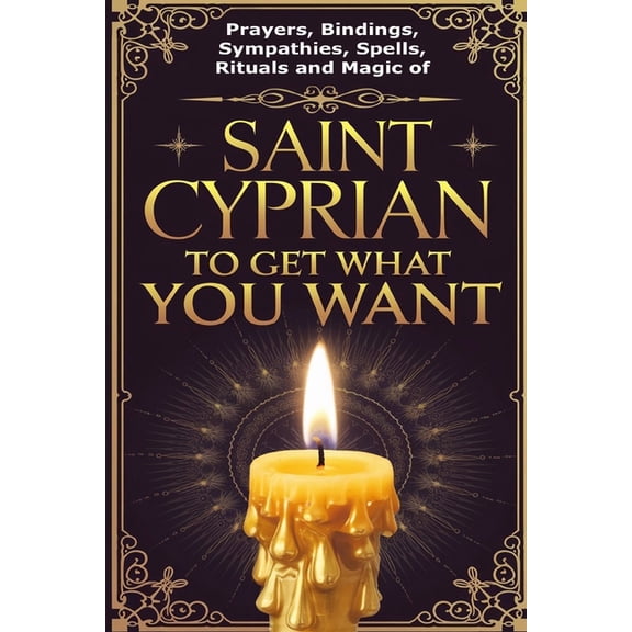 Prayers, Bindings, Sympathies, Spells, Rituals and Magic of Saint Cyprian to Get What You Want, (Paperback)