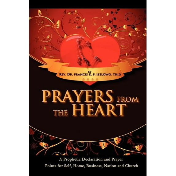 Prayers from the Heart : A Prophetic Declaration and Prayer Points for Self, Home, Business, Nation and Church