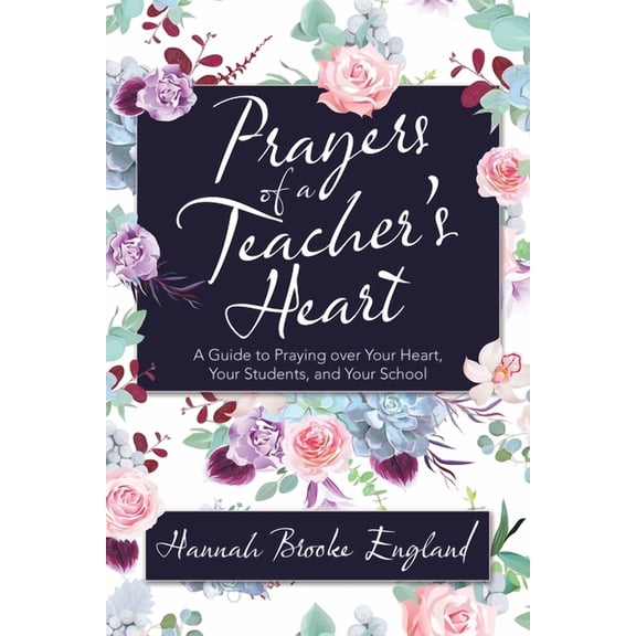 Prayers of a Teacher's Heart: A Guide to Praying over Your Heart, Your Students, and Your School -- Hannah Brooke England