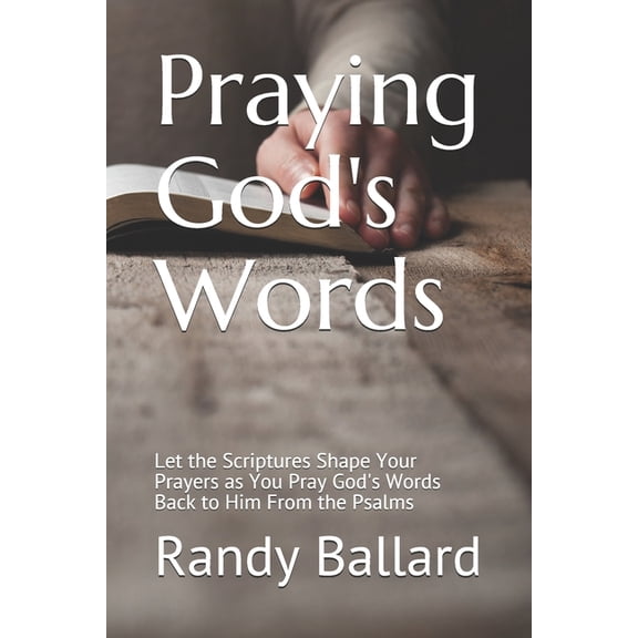 Praying God's Words: Let the Scriptures Shape Your Prayers as You Pray God's Words Back to Him From the Psalms