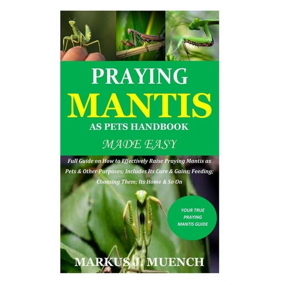 Praying Mantis as Pets Handbook Made Easy: Full Guide on How to Effectively Raise Praying Mantis as Pets & Other Purposes; Includes Its Care & Gains; Feeding; Choosing Them; Its Home & So On (Paperbac