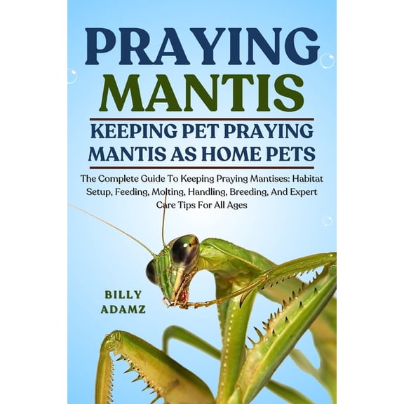 Praying Mantis: The Complete Guide To Keeping Praying Mantises: Habitat Setup, Feeding, Molting, Handling, Breeding, And, (Paperback)