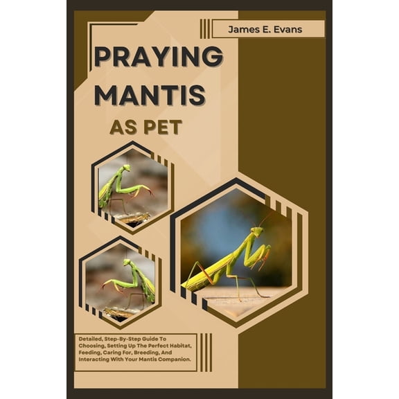 Praying Mantis as Pet: Detailed, Step-By-Step Guide To Choosing, Setting Up The Perfect Habitat, Feeding, Caring For, Br, (Paperback)