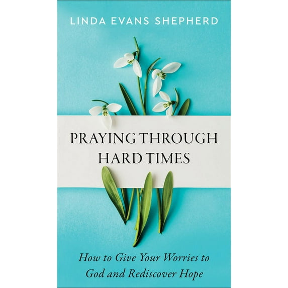 Praying Through Hard Times: How to Give Your Worries to God and Rediscover Hope, (Paperback)