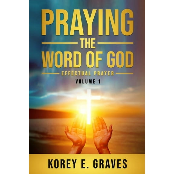 Praying the Word of God Effectual Prayer: Praying the Word of God Effectual Prayer (Paperback) by Korey Graves