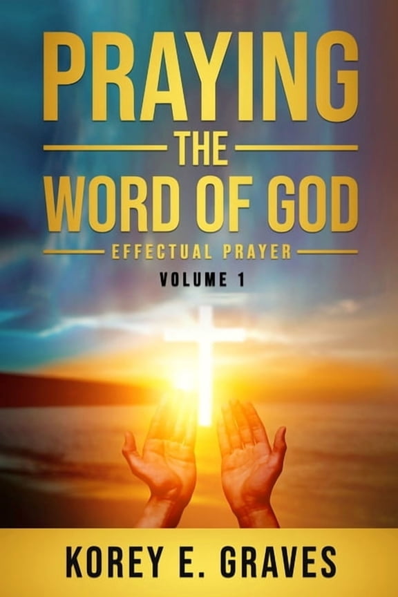 Praying the Word of God Effectual Prayer: Praying the Word of God Effectual Prayer (Paperback) by Korey Graves