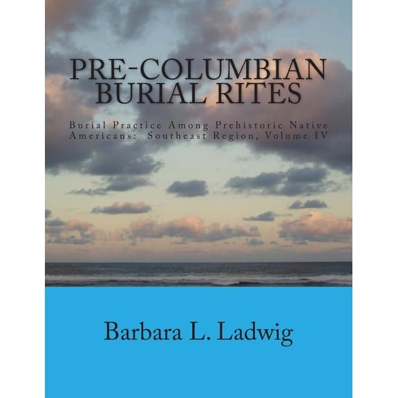 Pre-Columbian Burial Rites: Burial Practice Among Prehistoric Native Americans: Southeast Region, Volume IV