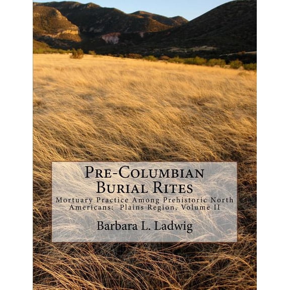 Pre-Columbian Burial Rites: Mortuary Practice Among Prehistoric North Americans: Plains Region, Volume II