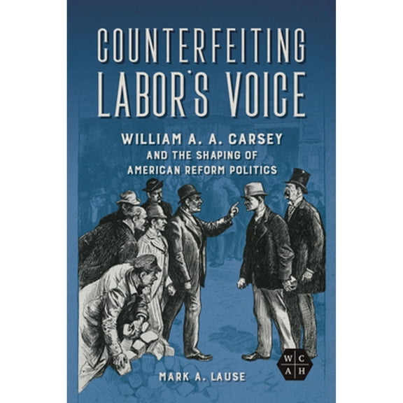 Pre-Owned Counterfeiting Labor's Voice: William A. A. Carsey and the Shaping of American Reform (Paperback) by Mark A Lause