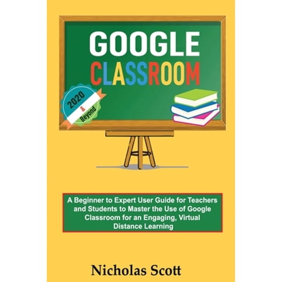 Pre-Owned Google Classroom 2020 and Beyond: A Beginner to Expert User Guide for Teachers and Students to Master the Use of Google Classroom for an Engaging, Vir (Paperback) 1952597234 9781952597237