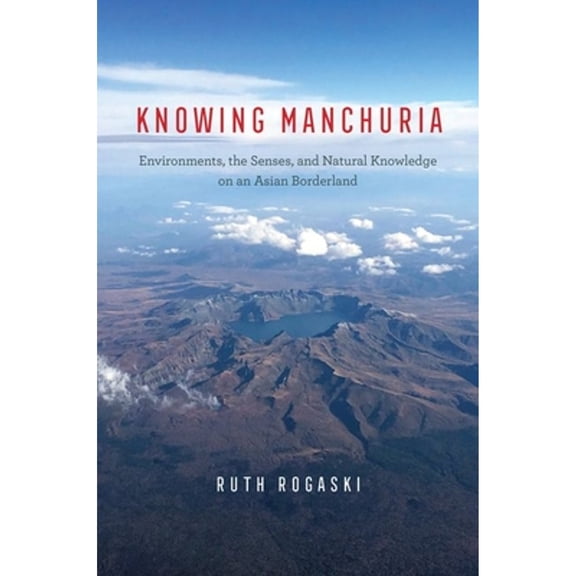 Pre-Owned Knowing Manchuria: Environments, the Senses, and Natural Knowledge on an Asian Borderland (Hardcover) by Ruth Rogaski