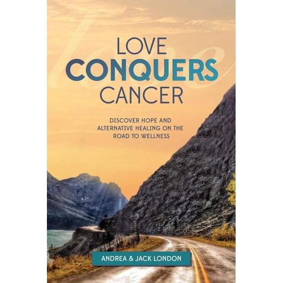 Love Conquers Cancer : Discover Hope and Alternative Healing on the Road to Wellness (Paperback) 9781732921719