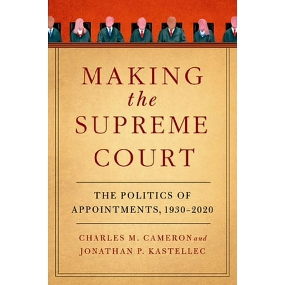 Pre-Owned Making the Supreme Court: The Politics of Appointments, 1930-2020 (Hardcover) by Charles M. Cameron, Jonathan P. Kastellec