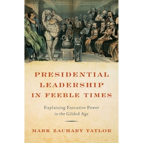Pre-Owned Presidential Leadership in Feeble Times: Explaining Executive Power in the Gilded Age (Hardcover) by Mark Zachary Taylor