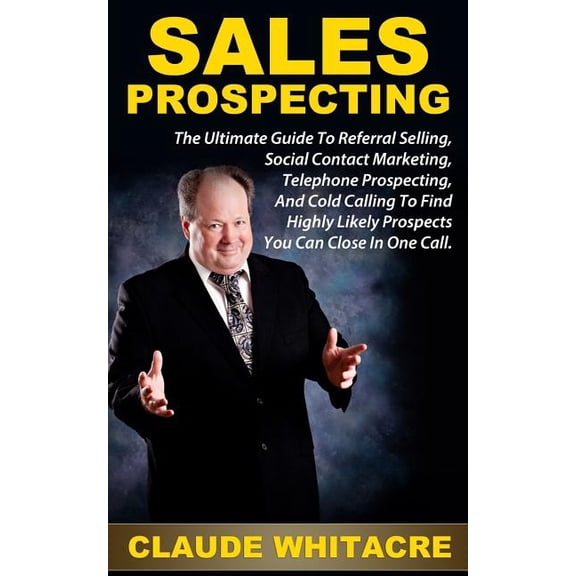 Sales Prospecting: The Ultimate Guide To Referral Prospecting, Social Contact Marketing, Telephone Prospecting, And Cold Calling To Find Highly Likely Prospects You Can Close In One Call (Paperback)