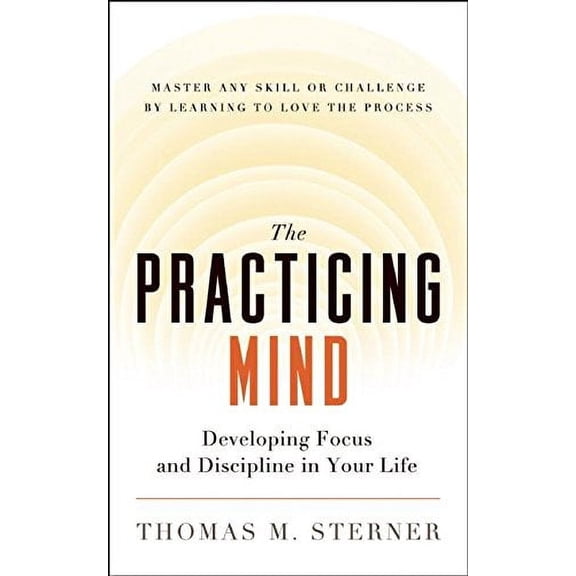 The Practicing Mind: Developing Focus and Discipline in Your Life - Master Any Skill or Challenge by Learning to Love the Process Paperback