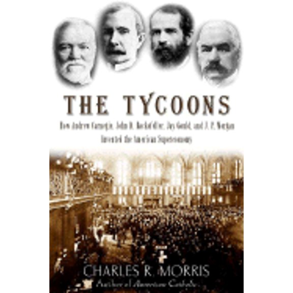 Pre-Owned The Tycoons: How Andrew Carnegie, John D. Rockefeller, Jay Gould, and J. P. Morgan (Hardcover 9780805075991) by Charles R Morris