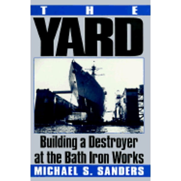 Pre-Owned The Yard: Building a Destroyer at the Bath Iron Works (Hardcover) by Michael S Sanders