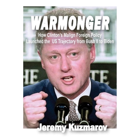 Pre-Owned Warmonger: How Clinton's Malign Foreign Policy Launched the US Trajectory from Bush II to Biden, 9781949762761, 1949762769, Paperback,