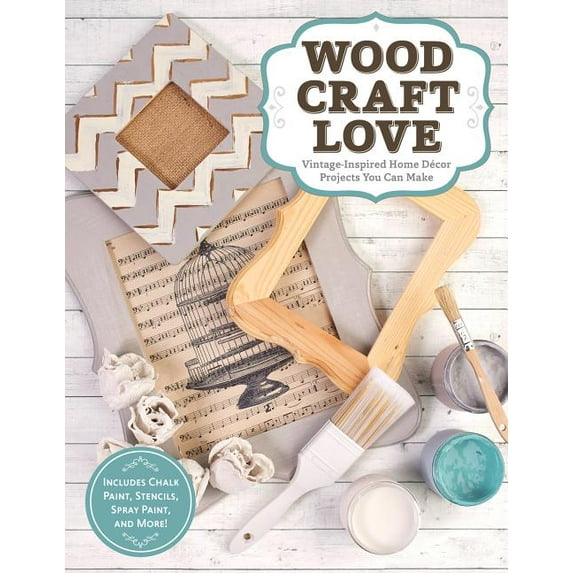 Wood, Craft, Love: Vintage-Inspired Home Decor Projects You Can Make (Includes Chalk Paint, Stencils, Spray Paint, and More!)