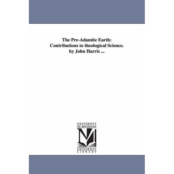 The Pre-Adamite Earth: Contributions to theological Science. by John Harris ..., (Paperback)