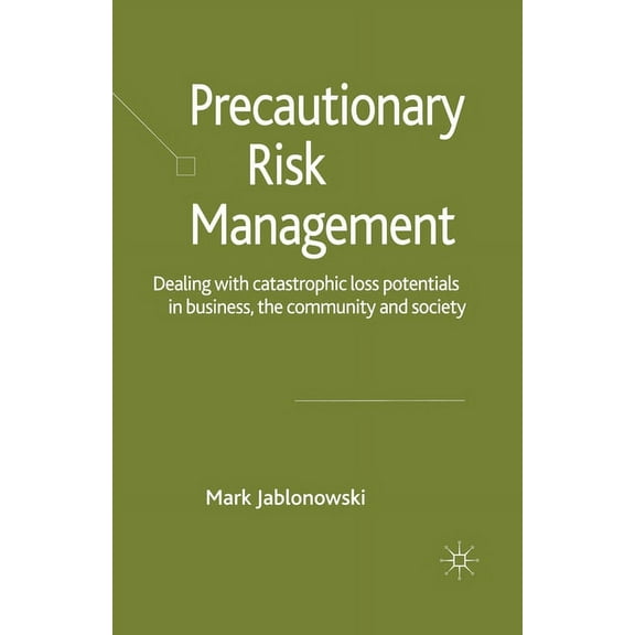 Precautionary Risk Management: Dealing with Catastrophic Loss Potentials in Business, the Community and Society, (Paperback)