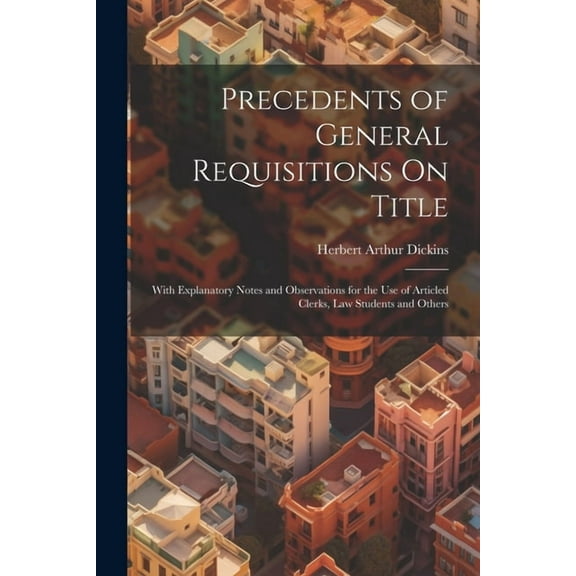 Precedents of General Requisitions On Title: With Explanatory Notes and Observations for the Use of Articled Clerks, Law Students and Others (Paperback)
