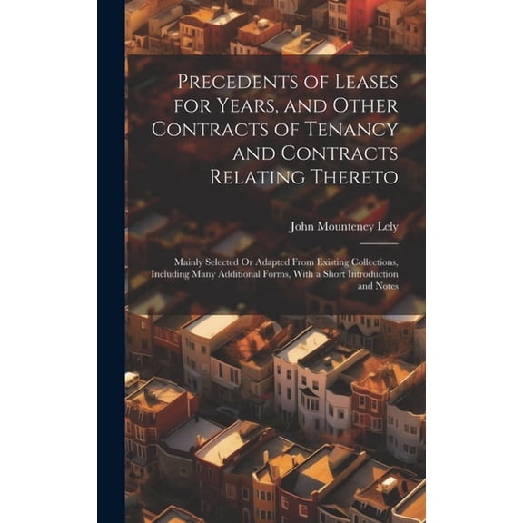 Precedents of Leases for Years, and Other Contracts of Tenancy and Contracts Relating Thereto: Mainly Selected Or Adapted From Existing Collections, Including Many Additional Forms, With a Short Intro