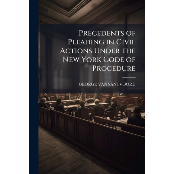 Precedents of Pleading in Civil Actions Under the New York Code of Procedure : An Appendix to Van Santvoord's Pleading With Notes and References to Recent Decisions (Paperback)