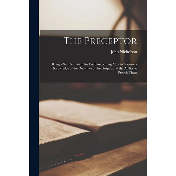 The Preceptor : Being a Simple System for Enabling Young Men to Acquire a Knowledge of the Doctrines of the Gospel, and the Ability to Preach Them (Paperback)