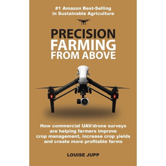 Precision Farming From Above: How Commercial Drone Systems are Helping Farmers Improve Crop Management, Increase Crop Yields and Create More Profitable Farms. (Paperback)