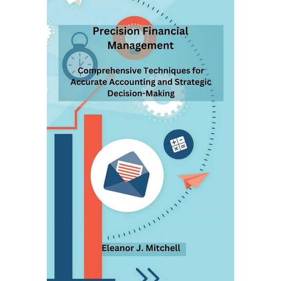 Precision Financial Management: Comprehensive Techniques for Accurate Accounting and Strategic Decision-Making, (Paperback)
