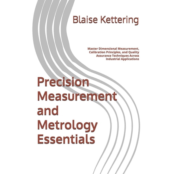 Precision Measurement and Metrology Essentials: Master Dimensional Measurement, Calibration Principles, and Quality Assu, (Paperback)