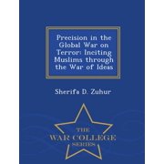 Precision in the Global War on Terror Inciting Muslims Through the War of Ideas - War College Series, Paperback