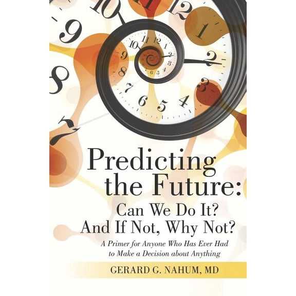 Predicting the Future: Can We Do It? And If Not, Why Not?: A Primer for Anyone Who Has Ever Had to Make a Decision about Anything (Paperback)