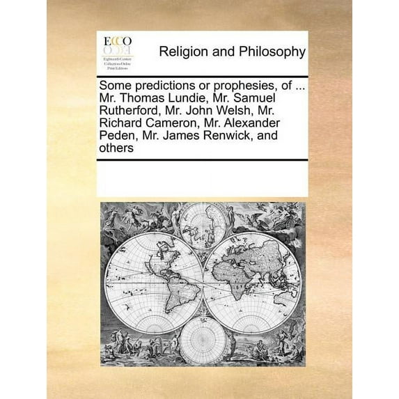 Some Predictions or Prophesies, of ... Mr. Thomas Lundie, Mr. Samuel Rutherford, Mr. John Welsh, Mr. Richard Cameron, Mr. Alexander Peden, Mr. James Renwick, and Others