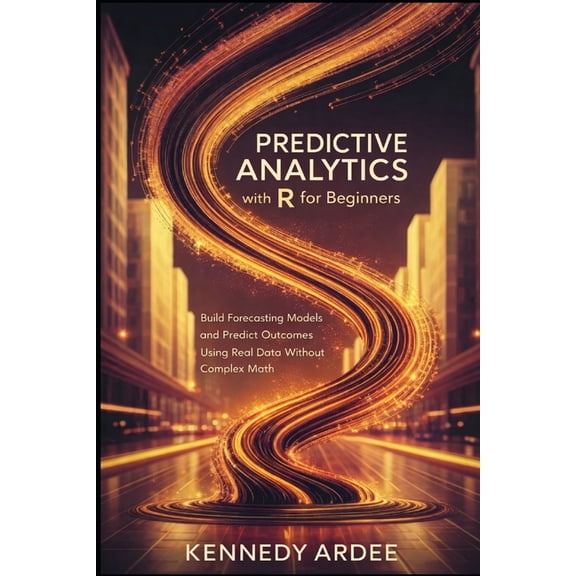 Predictive Analytics with R for Beginners: Build Forecasting Models and Predict Outcomes Using Real Data Without Complex, (Paperback)