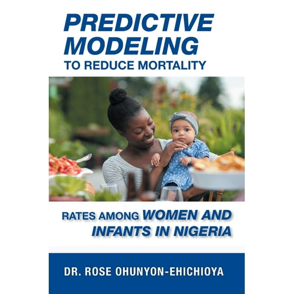 Predictive Modeling to Reduce Mortality Rates Among Women and Infants in Nigeria: A Dissertation Presented in Partial Fulfillment of the Requirements for the Degree of Doctor of Health Administration